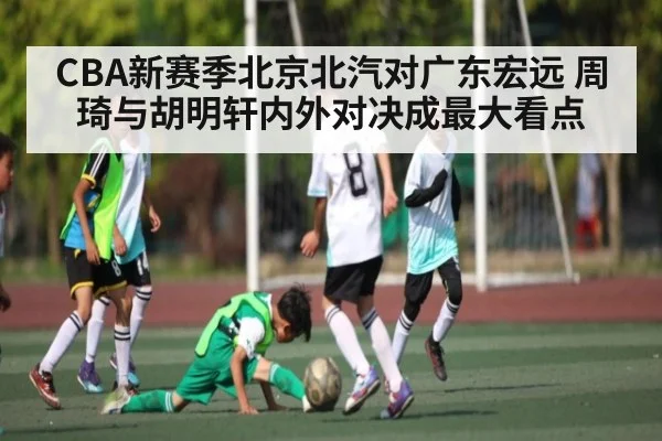 CBA新赛季北京北汽对广东宏远 周琦与胡明轩内外对决成最大看点