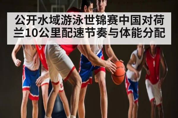 公开水域游泳世锦赛中国对荷兰10公里配速节奏与体能分配