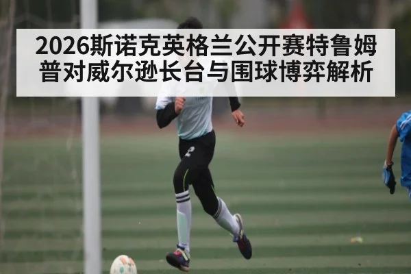 2026斯诺克英格兰公开赛特鲁姆普对威尔逊长台与围球博弈解析